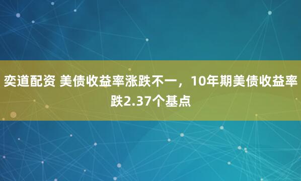 奕道配资 美债收益率涨跌不一，10年期美债收益率跌2.37个基点