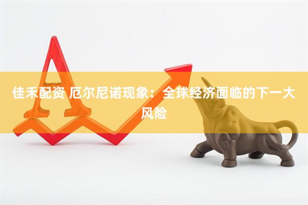 佳禾配资 厄尔尼诺现象：全球经济面临的下一大风险