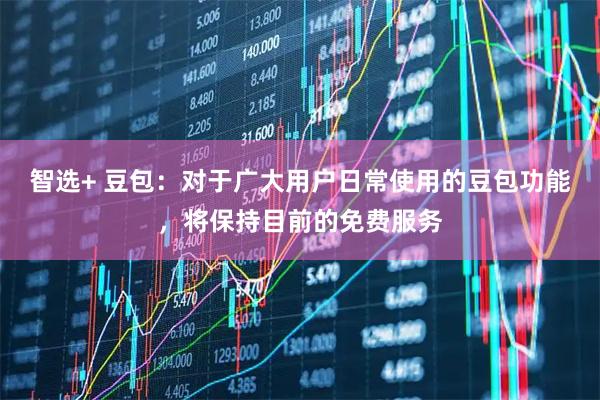智选+ 豆包：对于广大用户日常使用的豆包功能，将保持目前的免费服务