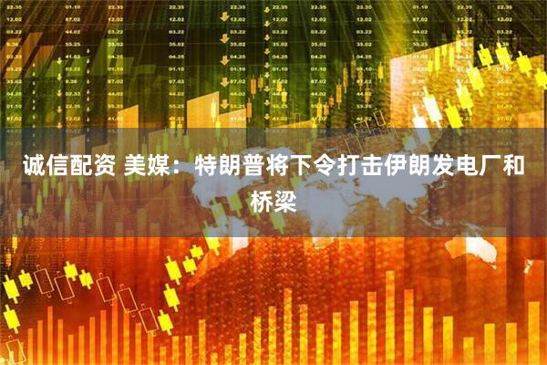 诚信配资 美媒：特朗普将下令打击伊朗发电厂和桥梁