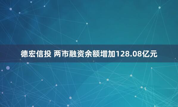 德宏信投 两市融资余额增加128.08亿元