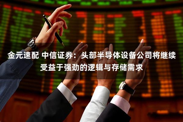 金元速配 中信证券：头部半导体设备公司将继续受益于强劲的逻辑与存储需求
