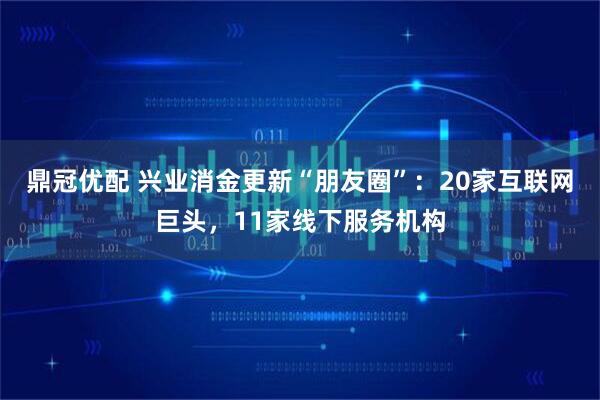 鼎冠优配 兴业消金更新“朋友圈”：20家互联网巨头，11家线下服务机构