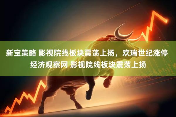 新宝策略 影视院线板块震荡上扬，欢瑞世纪涨停 经济观察网 影视院线板块震荡上扬