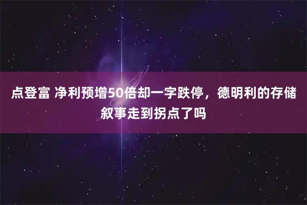 点登富 净利预增50倍却一字跌停，德明利的存储叙事走到拐点了吗