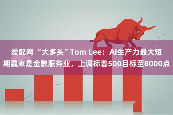 盈配网 “大多头”Tom Lee：AI生产力最大短期赢家是金融服务业，上调标普500目标至8000点