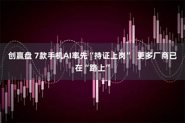 创赢盘 7款手机AI率先“持证上岗”  更多厂商已在“路上”