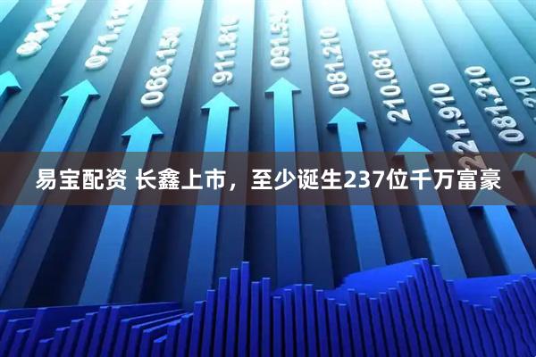 易宝配资 长鑫上市，至少诞生237位千万富豪