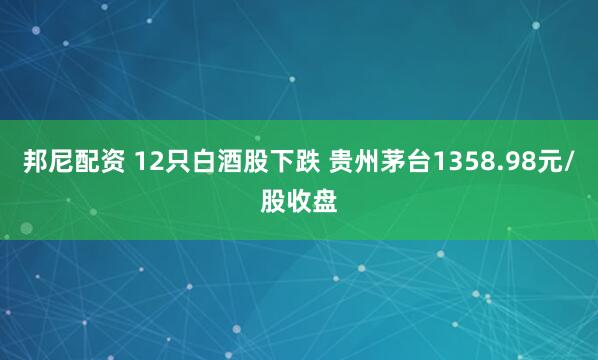 邦尼配资 12只白酒股下跌 贵州茅台1358.98元/股收盘
