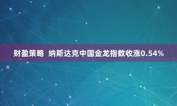 财盈策略  纳斯达克中国金龙指数收涨0.54%